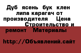 Дуб, ясень. бук, клен, липа карагач от производителя. › Цена ­ 11 000 -  Строительство и ремонт » Материалы   